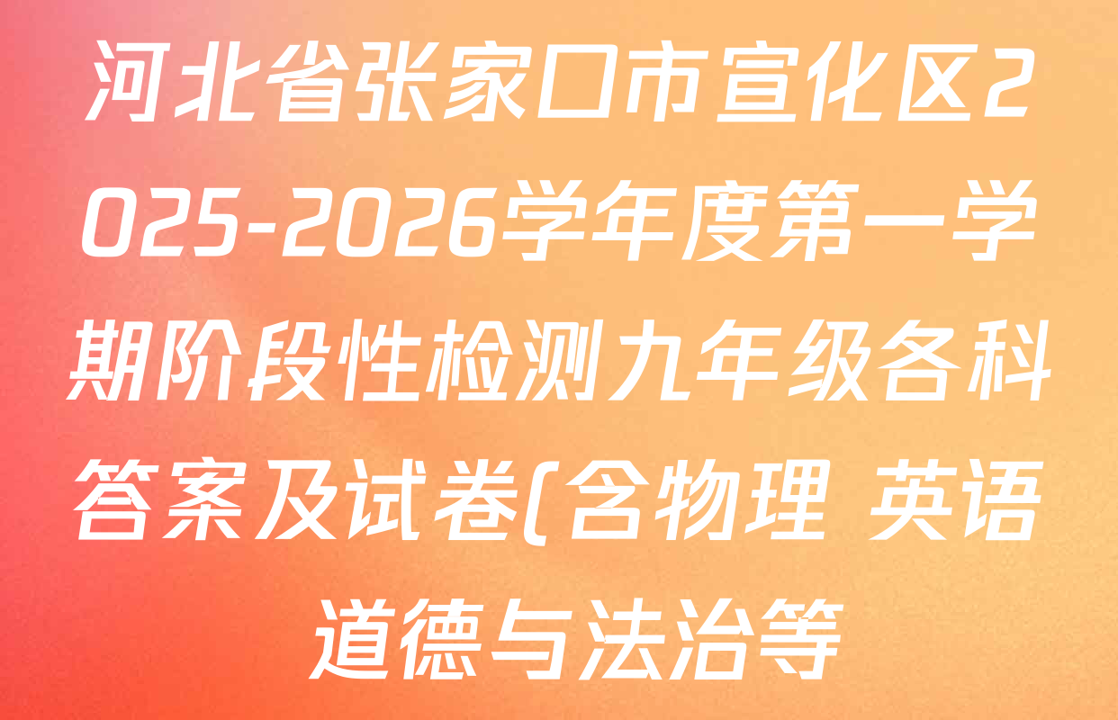 河北省张家口市宣化区2025-2026学年度第一学期阶段性检测九年级各科答案及试卷(含物理 英语 道德与法治等) 河北省张家口市宣化区2025-2026学年度第一学期阶段性检测九年级各科答案及试卷(含物理 英语 道德与法治等)